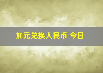 加元兑换人民币 今日